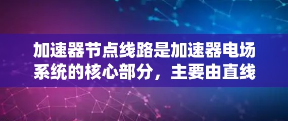 加速器节点线路是加速器电场系统的核心部分,主要由直线电感器和直线电容组成,负责电压调制、电能追踪、磁场稳定性控制等关键功能。以下是对加速器节点线路的详细分析 加速器节点线路是加速器电场系统的核心部分,主要由直线电感器和直线电容组成,负责电压调制、电能追踪、磁场稳定性控制等关键功能。以下是对加速器节点线路的详细分析