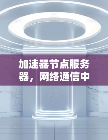 加速器节点服务器，网络通信中的性能优化关键技术