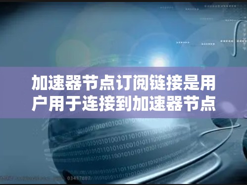 加速器节点订阅链接是用户用于连接到加速器节点的重要信息，用于优化数据传输速度。以下是关于获取和配置这些链接的详细指南
