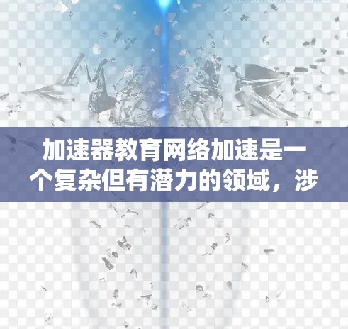 加速器教育网络加速是一个复杂但有潜力的领域，涉及多个方面的技术和应用。以下是对该领域的系统总结和分析
