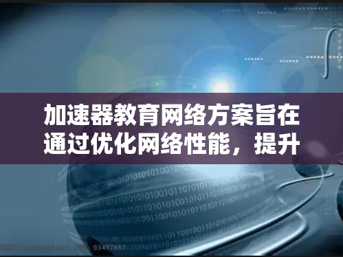 加速器教育网络方案旨在通过优化网络性能，提升教育机构内的数据传输效率，确保在线教学、视频会议等服务的流畅运行。以下是对该方案的详细分析和总结