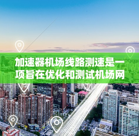 加速器机场线路测速是一项旨在优化和测试机场网络性能的技术。以下是对这一过程的详细分步解释