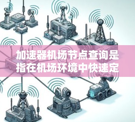 加速器机场节点查询是指在机场环境中快速定位和访问相关加速器节点的信息，以支持飞行数据处理、客运管理和地面控制等功能。以下是对该概念的详细分析和总结
