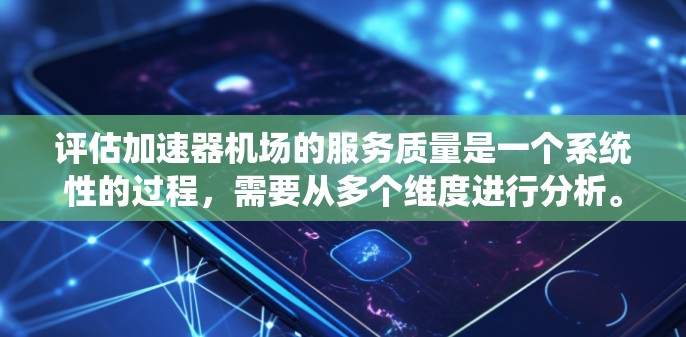 评估加速器机场的服务质量是一个系统性的过程，需要从多个维度进行分析。以下是对各个关键因素的详细分析和建议