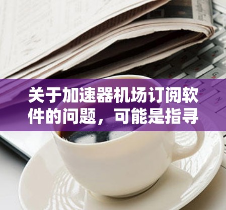 关于加速器机场订阅软件的问题,可能是指寻找能够优化机场网络性能的软件或服务。以下是一些常见的网络加速器和机场相关的软件和服务供你参考 关于加速器机场订阅软件的问题,可能是指寻找能够优化机场网络性能的软件或服务。以下是一些常见的网络加速器和机场相关的软件和服务供你参考