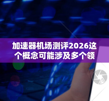 加速器机场测评2026这个概念可能涉及多个领域，具体含义会根据上下文有所不同。以下是一些可能的解释和分析