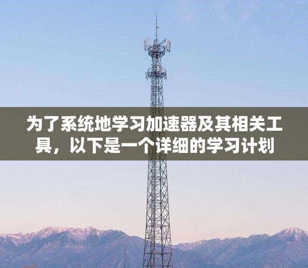 为了系统地学习加速器及其相关工具，以下是一个详细的学习计划
