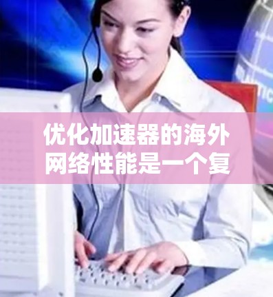 优化加速器的海外网络性能是一个复杂而多维度的任务，涉及多个方面的考量和策略。以下是一个有条理的优化步骤指南，帮助您提升加速器在跨国网络环境中的表现