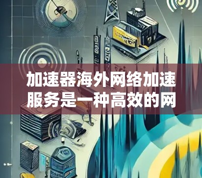 加速器海外网络加速服务是一种高效的网络解决方案，专为跨国企业和用户设计，旨在优化数据传输速度和稳定性。以下是对此服务的详细分析