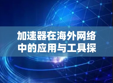 加速器在海外网络中的应用与工具探讨 加速器在海外网络中的应用与工具探讨