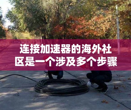 连接加速器的海外社区是一个涉及多个步骤和策略的过程，以下是一个有条理的指南，帮助您有效地参与这些社区