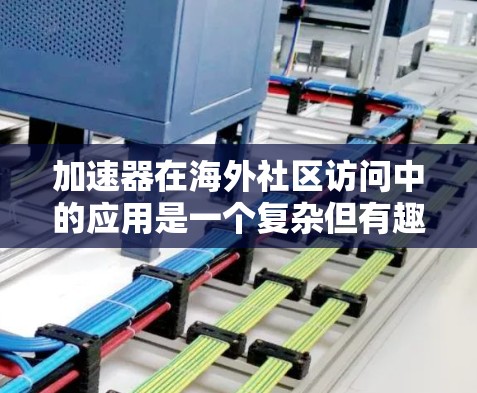 加速器在海外社区访问中的应用是一个复杂但有趣的话题,涉及多个方面的技术和应用场景。以下是对这一主题的详细分析和总结 加速器在海外社区访问中的应用是一个复杂但有趣的话题,涉及多个方面的技术和应用场景。以下是对这一主题的详细分析和总结