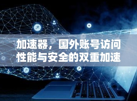 加速器，国外账号访问性能与安全的双重加速器