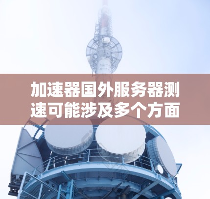 加速器国外服务器测速可能涉及多个方面，以下是一些可能的解释和建议