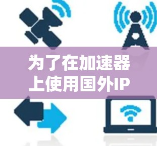 为了在加速器上使用国外IP地址进行访问，可以按照以下步骤进行配置