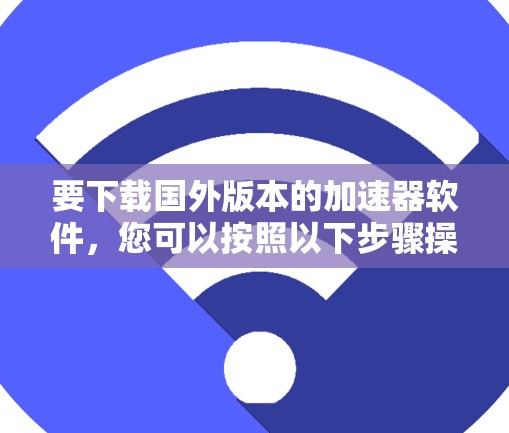 要下载国外版本的加速器软件，您可以按照以下步骤操作