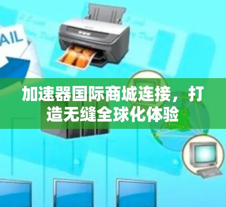 加速器国际商城连接,打造无缝全球化体验 加速器国际商城连接,打造无缝全球化体验