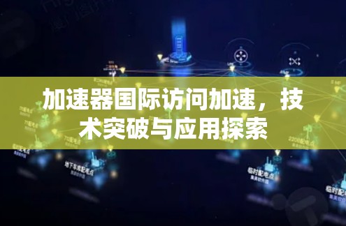 加速器国际访问加速,技术突破与应用探索 加速器国际访问加速,技术突破与应用探索