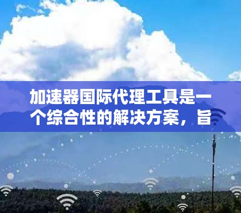 加速器国际代理工具是一个综合性的解决方案,旨在帮助企业在国际市场中高效运营,降低风险并提高收益。以下是对该工具的详细分析和总结 加速器国际代理工具是一个综合性的解决方案,旨在帮助企业在国际市场中高效运营,降低风险并提高收益。以下是对该工具的详细分析和总结