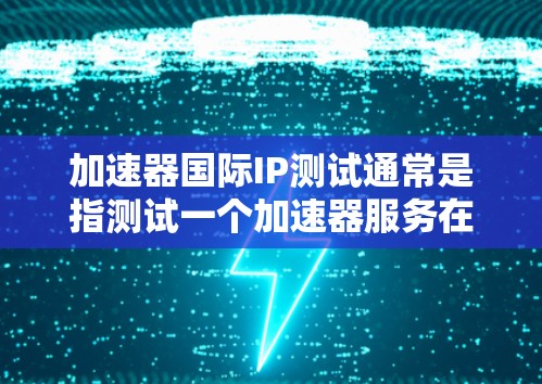 加速器国际IP测试通常是指测试一个加速器服务在国际范围内的网络性能,确保其能够高效地处理跨国数据传输。以下是一些可能的测试方法和步骤 加速器国际IP测试通常是指测试一个加速器服务在国际范围内的网络性能,确保其能够高效地处理跨国数据传输。以下是一些可能的测试方法和步骤