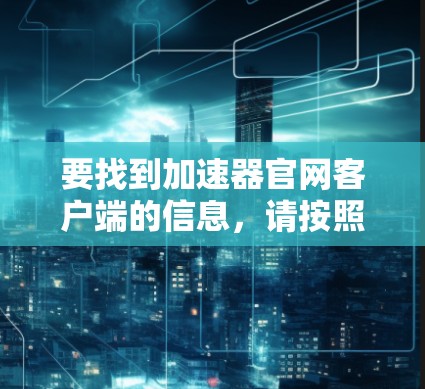 要找到加速器官网客户端的信息,请按照以下步骤操作 要找到加速器官网客户端的信息,请按照以下步骤操作