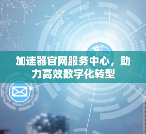 加速器官网服务中心,助力高效数字化转型 加速器官网服务中心,助力高效数字化转型