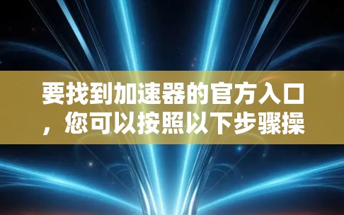 要找到加速器的官方入口,您可以按照以下步骤操作 要找到加速器的官方入口,您可以按照以下步骤操作