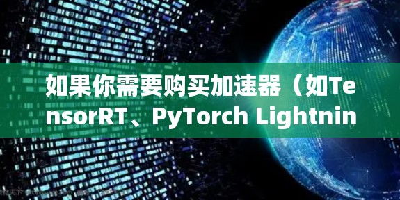 如果你需要购买加速器(如TensorRT、PyTorch Lightning等)以下是一个可能的购物线路建议 如果你需要购买加速器(如TensorRT、PyTorch Lightning等)以下是一个可能的购物线路建议