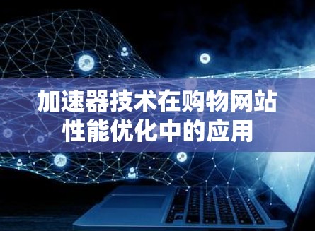 加速器技术在购物网站性能优化中的应用 加速器技术在购物网站性能优化中的应用