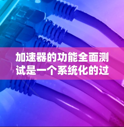 加速器的功能全面测试是一个系统化的过程,旨在确保加速器在各个方面都符合预期的性能、功能和兼容性要求。以下是一个加速器功能全面测试的可能流程和内容 加速器的功能全面测试是一个系统化的过程,旨在确保加速器在各个方面都符合预期的性能、功能和兼容性要求。以下是一个加速器功能全面测试的可能流程和内容