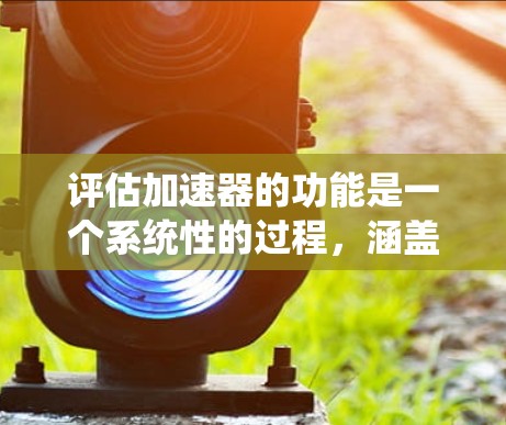 评估加速器的功能是一个系统性的过程,涵盖了多个关键方面。以下是对加速器功能评估的详细步骤和方法 评估加速器的功能是一个系统性的过程,涵盖了多个关键方面。以下是对加速器功能评估的详细步骤和方法