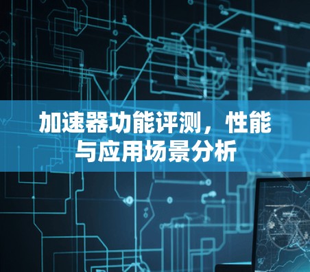加速器功能评测,性能与应用场景分析 加速器功能评测,性能与应用场景分析