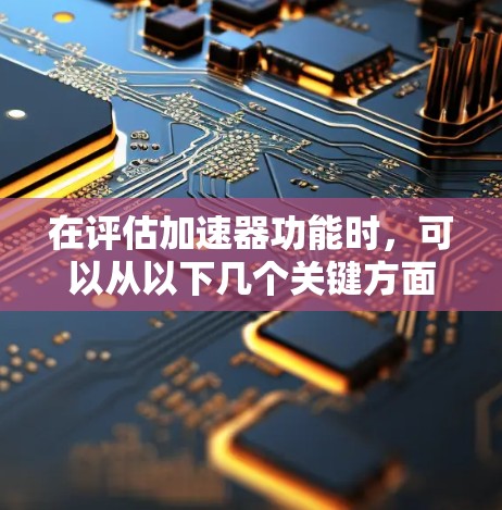 在评估加速器功能时,可以从以下几个关键方面进行分析和评估 在评估加速器功能时,可以从以下几个关键方面进行分析和评估