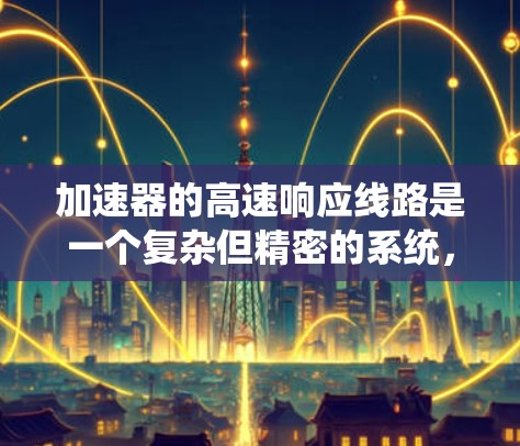 加速器的高速响应线路是一个复杂但精密的系统,旨在快速、准确地捕捉和记录加速电子的运动轨迹。以下是该线路的详细分解和工作原理 加速器的高速响应线路是一个复杂但精密的系统,旨在快速、准确地捕捉和记录加速电子的运动轨迹。以下是该线路的详细分解和工作原理