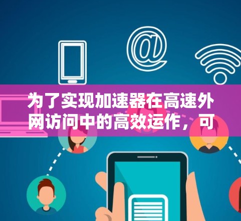 为了实现加速器在高速外网访问中的高效运作,可以按照以下步骤进行 为了实现加速器在高速外网访问中的高效运作,可以按照以下步骤进行