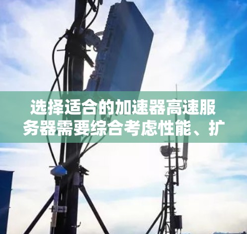 选择适合的加速器高速服务器需要综合考虑性能、扩展性、价格和支持等多个因素。以下是针对你的项目需求的总结和建议 选择适合的加速器高速服务器需要综合考虑性能、扩展性、价格和支持等多个因素。以下是针对你的项目需求的总结和建议