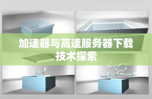 加速器与高速服务器下载技术探索 加速器与高速服务器下载技术探索