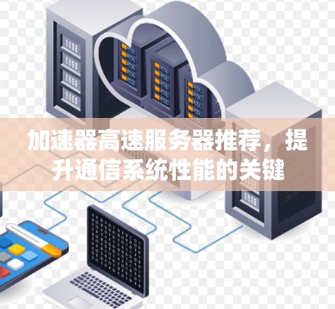 加速器高速服务器推荐,提升通信系统性能的关键 加速器高速服务器推荐,提升通信系统性能的关键