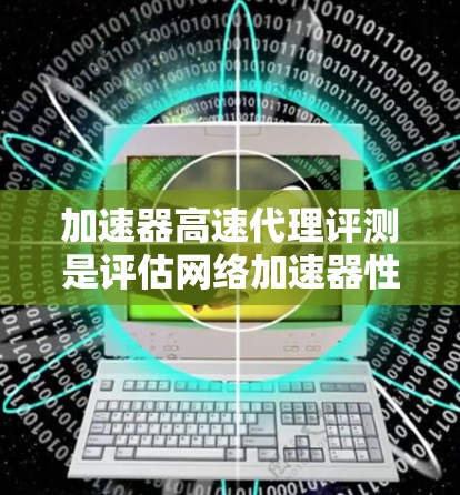 加速器高速代理评测是评估网络加速器性能的重要环节,旨在测试加速器在高速网络环境下的表现,确保其能够有效提升数据传输速率和带宽利用率。以下是加速器高速代理评测的主要内容和步骤 加速器高速代理评测是评估网络加速器性能的重要环节,旨在测试加速器在高速网络环境下的表现,确保其能够有效提升数据传输速率和带宽利用率。以下是加速器高速代理评测的主要内容和步骤