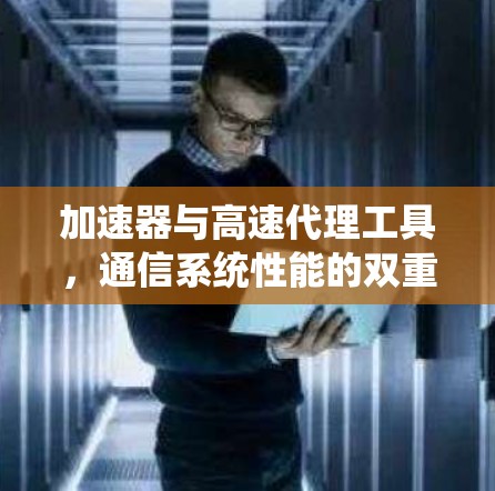 加速器与高速代理工具,通信系统性能的双重提升 加速器与高速代理工具,通信系统性能的双重提升