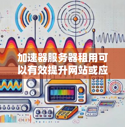 加速器服务器租用可以有效提升网站或应用的性能,适合需要快速响应和灵活扩展的业务。以下是对加速器服务器租用问题的详细分析和总结 加速器服务器租用可以有效提升网站或应用的性能,适合需要快速响应和灵活扩展的业务。以下是对加速器服务器租用问题的详细分析和总结