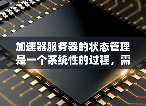 加速器服务器的状态管理是一个系统性的过程,需要综合考虑多个方面。以下是对加速器服务器状态的详细分析和管理建议 加速器服务器的状态管理是一个系统性的过程,需要综合考虑多个方面。以下是对加速器服务器状态的详细分析和管理建议