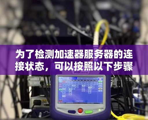 为了检测加速器服务器的连接状态,可以按照以下步骤进行 为了检测加速器服务器的连接状态,可以按照以下步骤进行