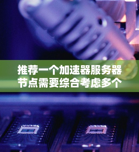 推荐一个加速器服务器节点需要综合考虑多个关键因素以确保其高效性和可靠性。以下是详细的推荐步骤 推荐一个加速器服务器节点需要综合考虑多个关键因素以确保其高效性和可靠性。以下是详细的推荐步骤