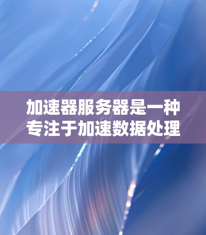 加速器服务器是一种专注于加速数据处理和计算的高性能计算平台,主要用于处理数据密集型任务,如大规模机器学习训练、自然语言处理和数据分析。以下是对加速器服务器的详细解释 加速器服务器是一种专注于加速数据处理和计算的高性能计算平台,主要用于处理数据密集型任务,如大规模机器学习训练、自然语言处理和数据分析。以下是对加速器服务器的详细解释