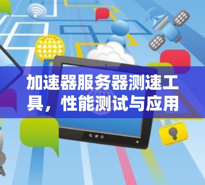 加速器服务器测速工具,性能测试与应用分析 加速器服务器测速工具,性能测试与应用分析