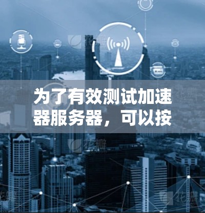 为了有效测试加速器服务器,可以按照以下步骤进行 为了有效测试加速器服务器,可以按照以下步骤进行