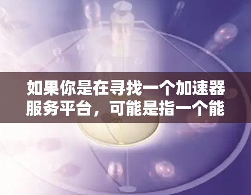 如果你是在寻找一个加速器服务平台,可能是指一个能够提供加速器资源和相关服务的平台,例如 如果你是在寻找一个加速器服务平台,可能是指一个能够提供加速器资源和相关服务的平台,例如