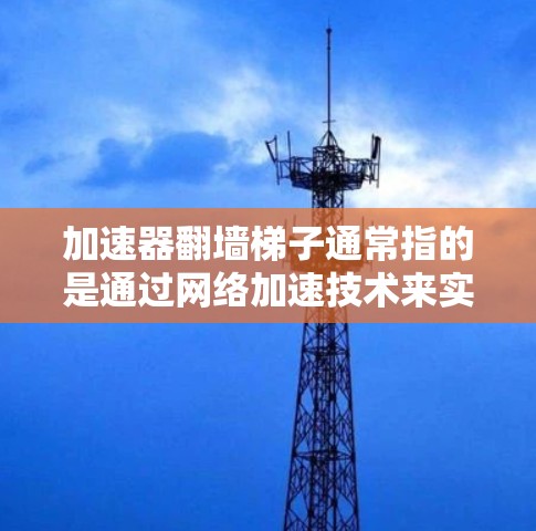 加速器翻墙梯子通常指的是通过网络加速技术来实现访问被限制或封锁的内容。以下是一些推荐的工具和方法,供您参考 加速器翻墙梯子通常指的是通过网络加速技术来实现访问被限制或封锁的内容。以下是一些推荐的工具和方法,供您参考