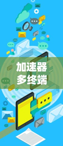 加速器多终端服务,技术解析与应用潜力 加速器多终端服务,技术解析与应用潜力